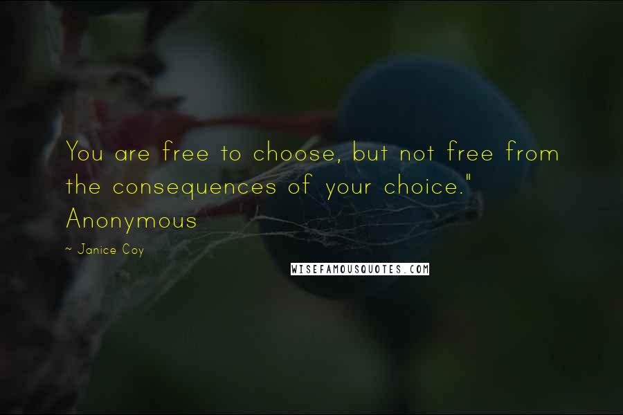 Janice Coy Quotes: You are free to choose, but not free from the consequences of your choice." Anonymous