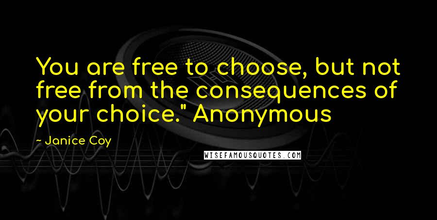 Janice Coy Quotes: You are free to choose, but not free from the consequences of your choice." Anonymous