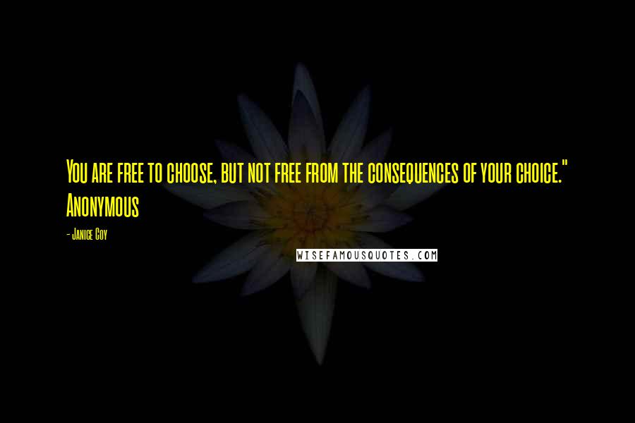 Janice Coy Quotes: You are free to choose, but not free from the consequences of your choice." Anonymous