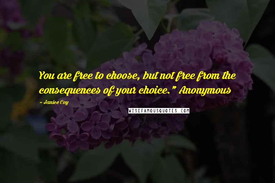 Janice Coy Quotes: You are free to choose, but not free from the consequences of your choice." Anonymous