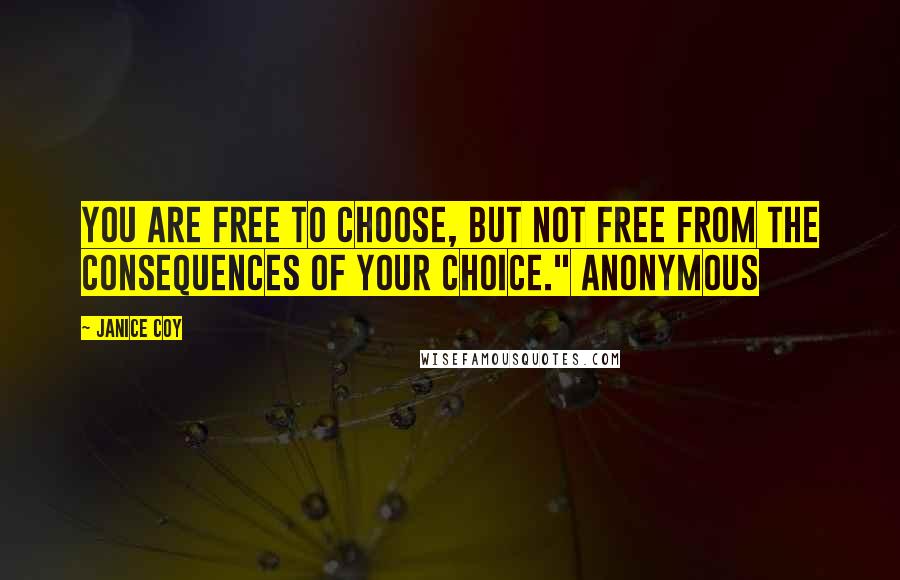 Janice Coy Quotes: You are free to choose, but not free from the consequences of your choice." Anonymous