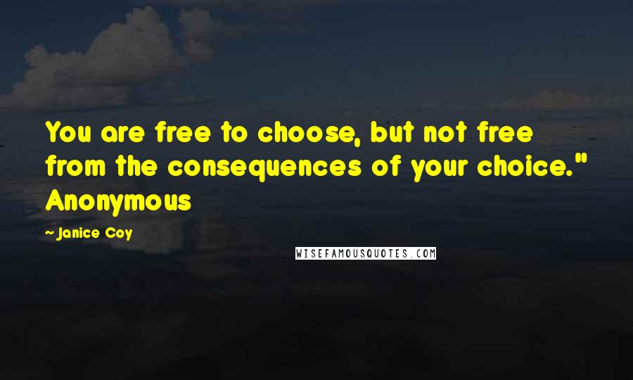 Janice Coy Quotes: You are free to choose, but not free from the consequences of your choice." Anonymous