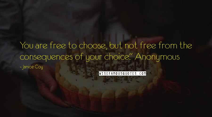 Janice Coy Quotes: You are free to choose, but not free from the consequences of your choice." Anonymous