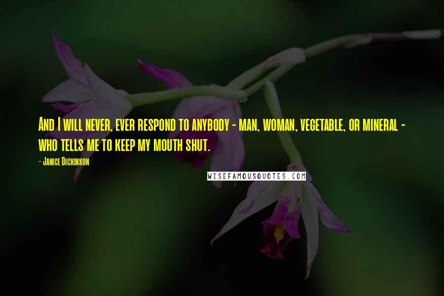 Janice Dickinson Quotes: And I will never, ever respond to anybody - man, woman, vegetable, or mineral - who tells me to keep my mouth shut.