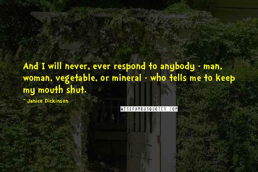 Janice Dickinson Quotes: And I will never, ever respond to anybody - man, woman, vegetable, or mineral - who tells me to keep my mouth shut.