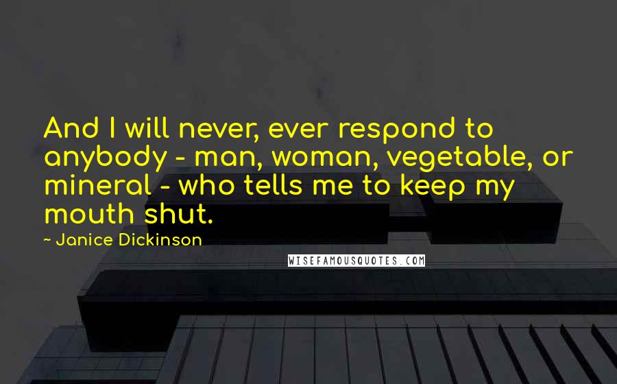 Janice Dickinson Quotes: And I will never, ever respond to anybody - man, woman, vegetable, or mineral - who tells me to keep my mouth shut.