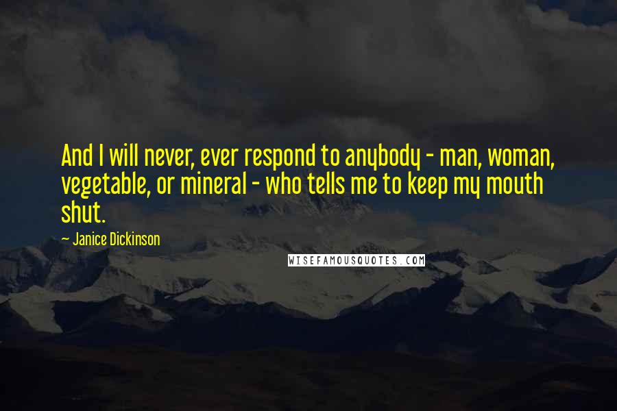 Janice Dickinson Quotes: And I will never, ever respond to anybody - man, woman, vegetable, or mineral - who tells me to keep my mouth shut.