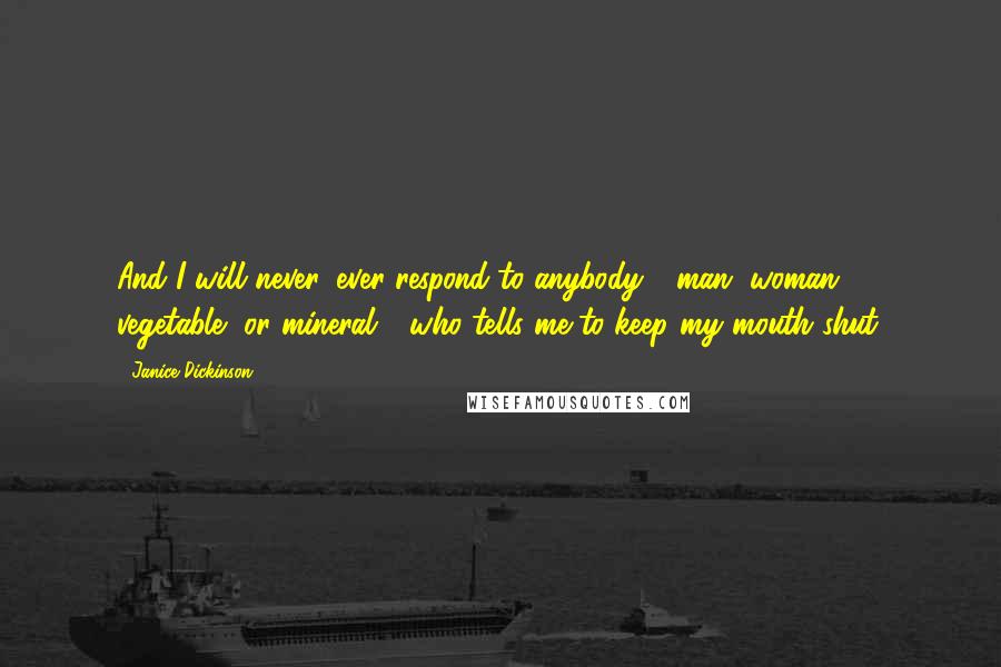 Janice Dickinson Quotes: And I will never, ever respond to anybody - man, woman, vegetable, or mineral - who tells me to keep my mouth shut.