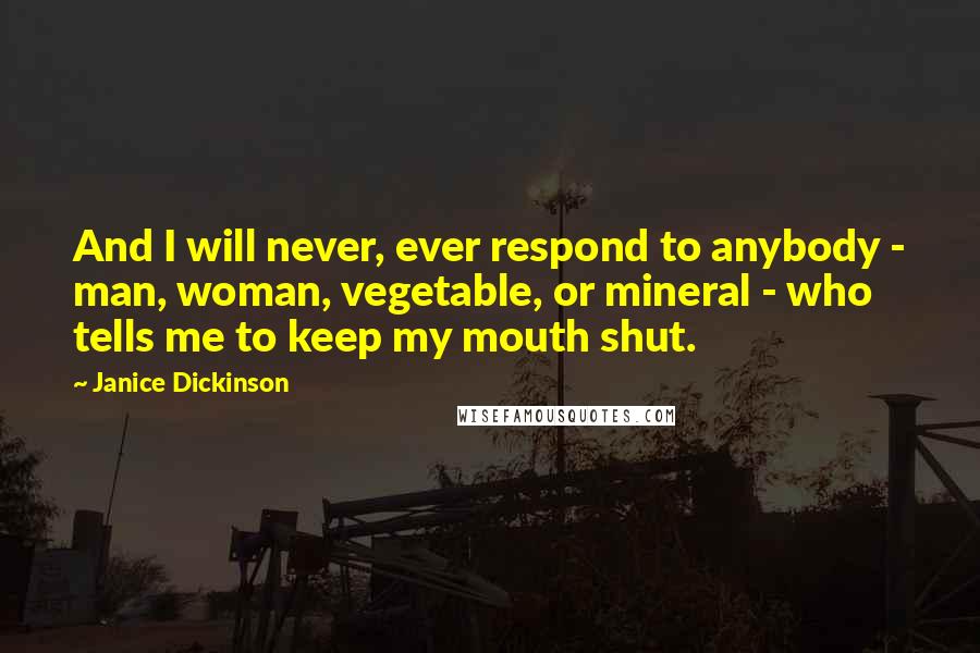 Janice Dickinson Quotes: And I will never, ever respond to anybody - man, woman, vegetable, or mineral - who tells me to keep my mouth shut.