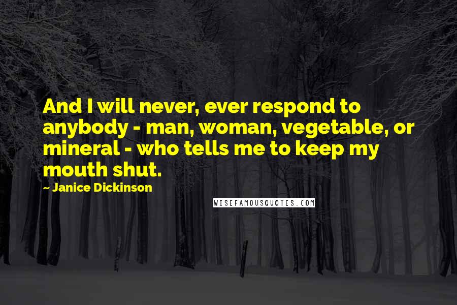 Janice Dickinson Quotes: And I will never, ever respond to anybody - man, woman, vegetable, or mineral - who tells me to keep my mouth shut.