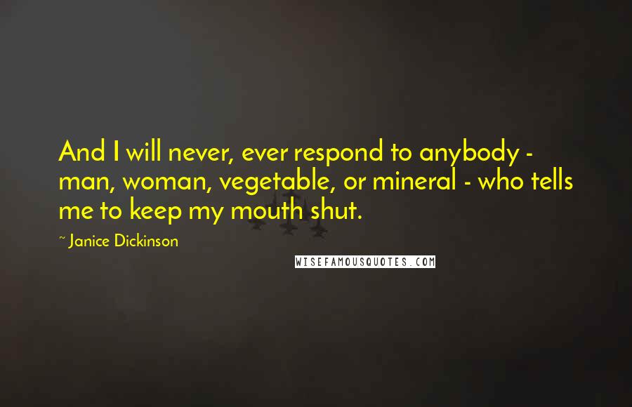 Janice Dickinson Quotes: And I will never, ever respond to anybody - man, woman, vegetable, or mineral - who tells me to keep my mouth shut.