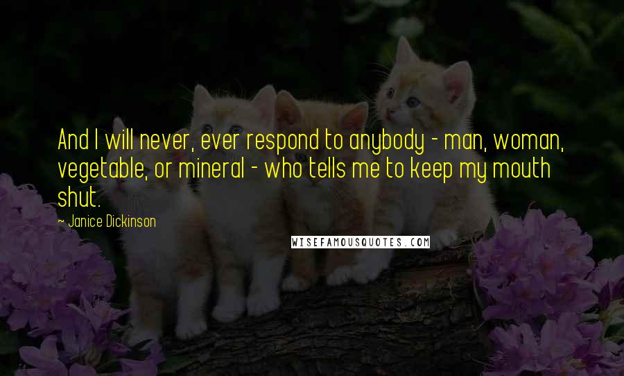 Janice Dickinson Quotes: And I will never, ever respond to anybody - man, woman, vegetable, or mineral - who tells me to keep my mouth shut.