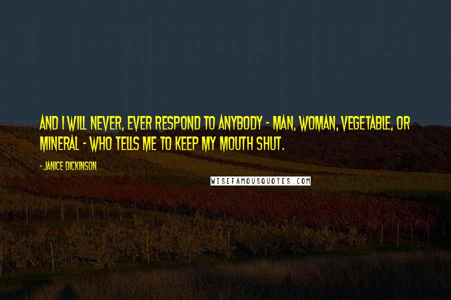 Janice Dickinson Quotes: And I will never, ever respond to anybody - man, woman, vegetable, or mineral - who tells me to keep my mouth shut.