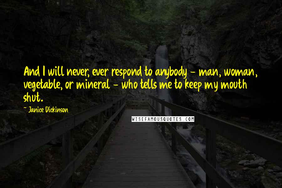 Janice Dickinson Quotes: And I will never, ever respond to anybody - man, woman, vegetable, or mineral - who tells me to keep my mouth shut.