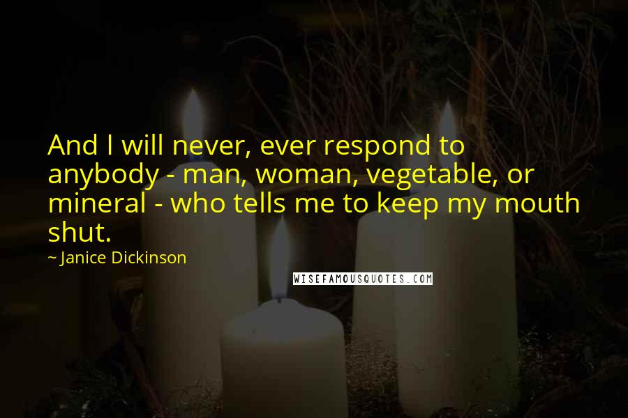 Janice Dickinson Quotes: And I will never, ever respond to anybody - man, woman, vegetable, or mineral - who tells me to keep my mouth shut.