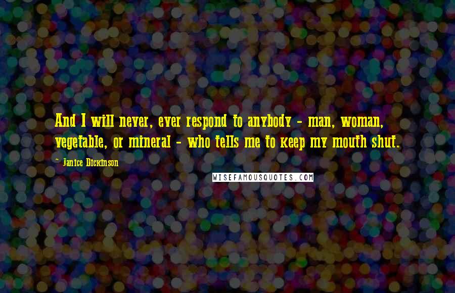 Janice Dickinson Quotes: And I will never, ever respond to anybody - man, woman, vegetable, or mineral - who tells me to keep my mouth shut.