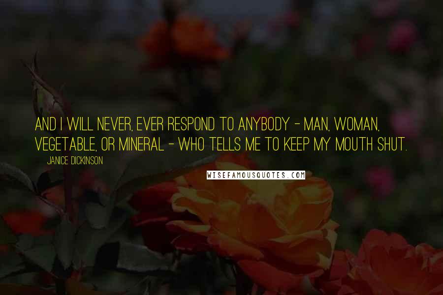 Janice Dickinson Quotes: And I will never, ever respond to anybody - man, woman, vegetable, or mineral - who tells me to keep my mouth shut.