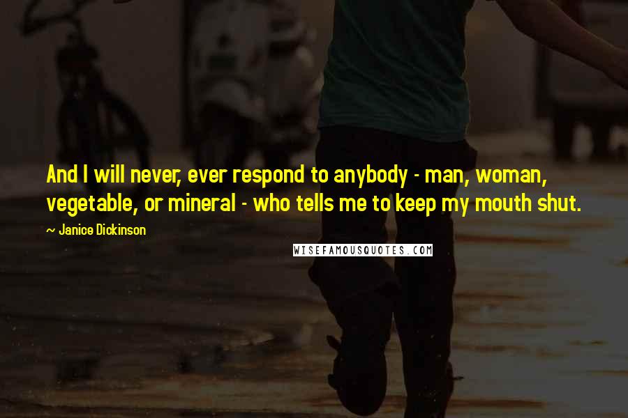 Janice Dickinson Quotes: And I will never, ever respond to anybody - man, woman, vegetable, or mineral - who tells me to keep my mouth shut.