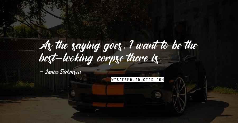 Janice Dickinson Quotes: As the saying goes, I want to be the best-looking corpse there is.