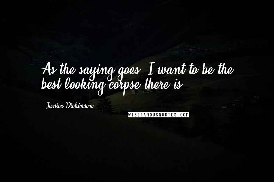 Janice Dickinson Quotes: As the saying goes, I want to be the best-looking corpse there is.