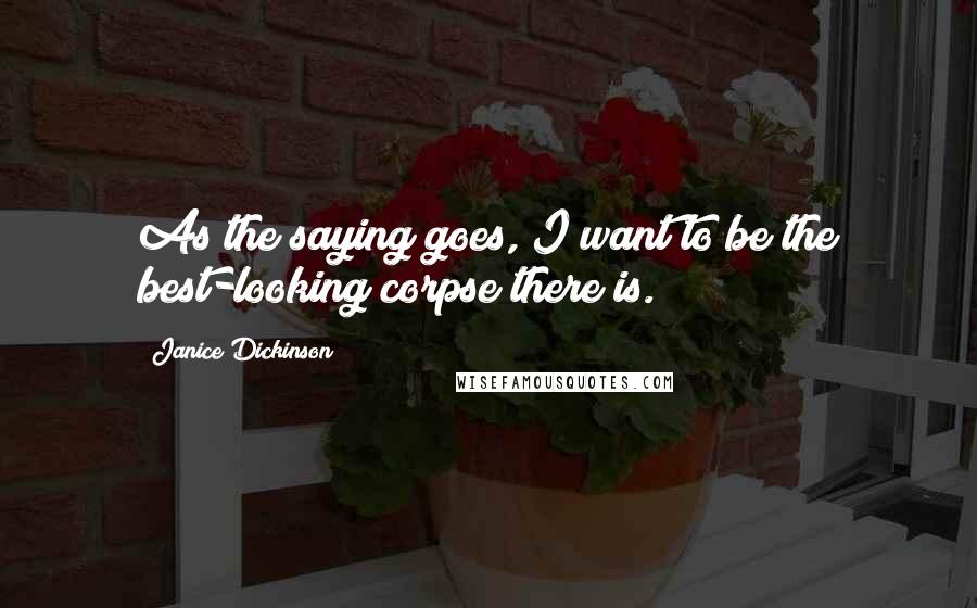 Janice Dickinson Quotes: As the saying goes, I want to be the best-looking corpse there is.