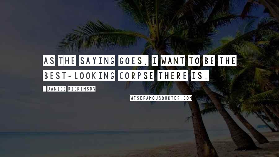 Janice Dickinson Quotes: As the saying goes, I want to be the best-looking corpse there is.