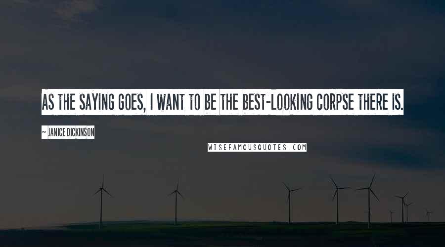 Janice Dickinson Quotes: As the saying goes, I want to be the best-looking corpse there is.