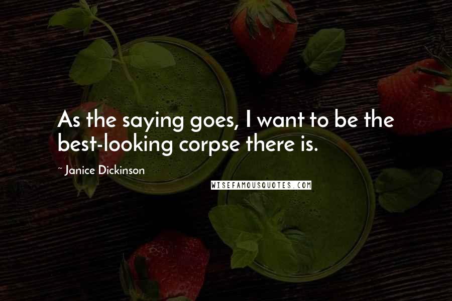 Janice Dickinson Quotes: As the saying goes, I want to be the best-looking corpse there is.