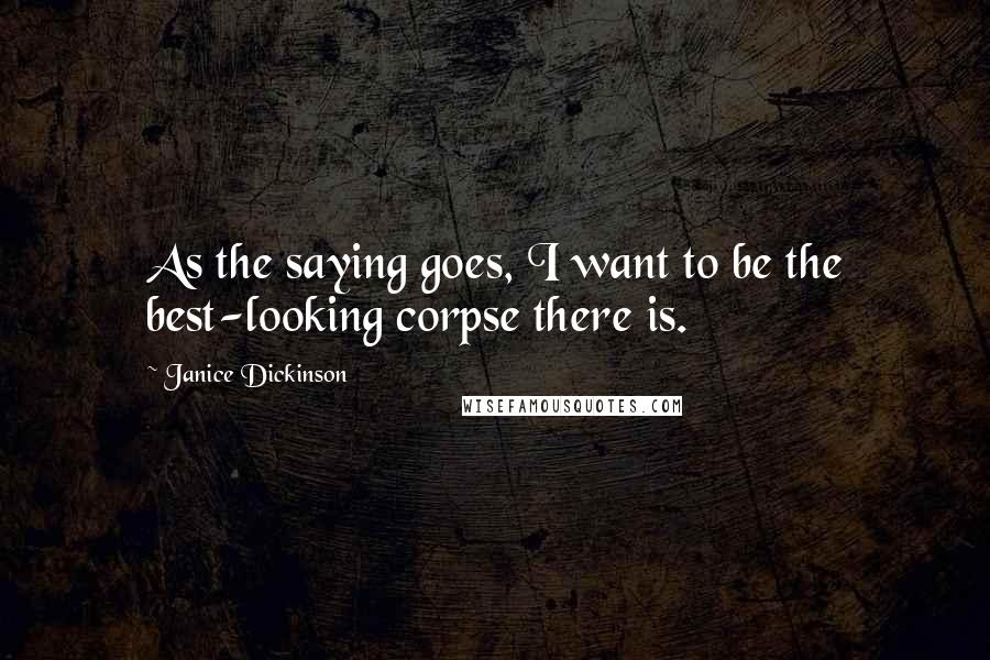 Janice Dickinson Quotes: As the saying goes, I want to be the best-looking corpse there is.