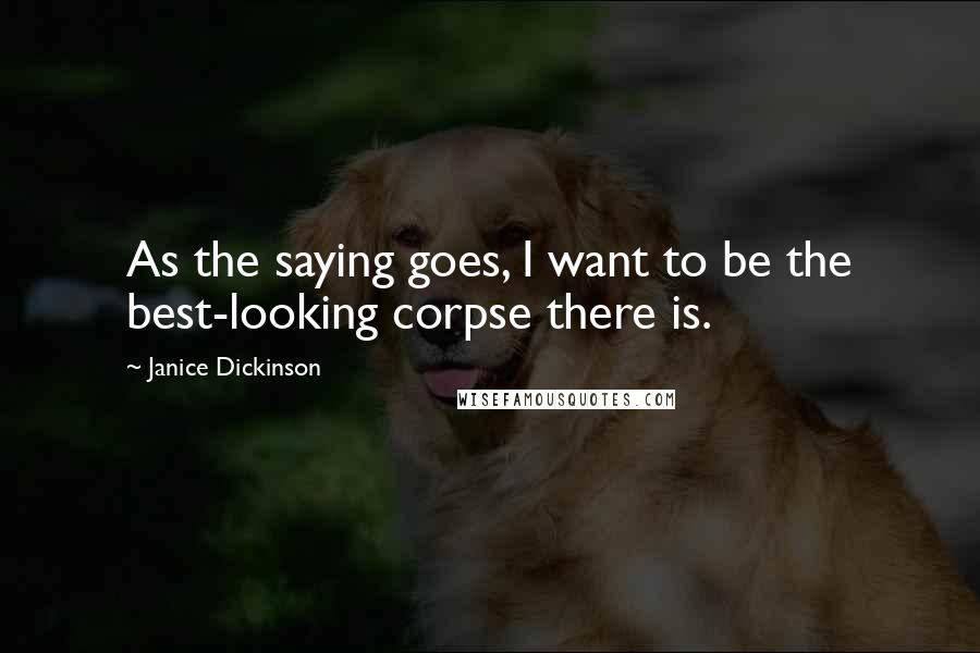 Janice Dickinson Quotes: As the saying goes, I want to be the best-looking corpse there is.