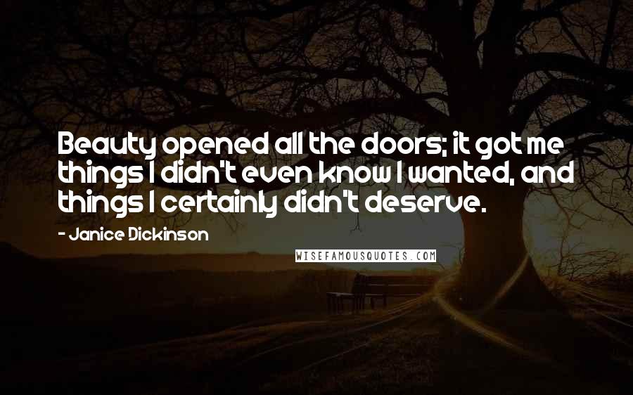 Janice Dickinson Quotes: Beauty opened all the doors; it got me things I didn't even know I wanted, and things I certainly didn't deserve.