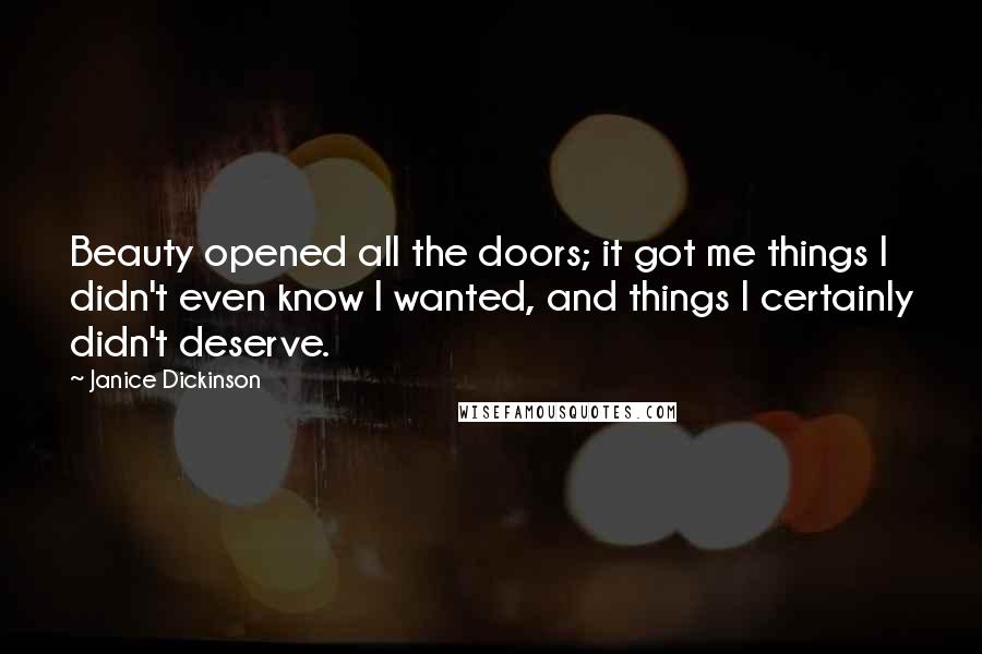 Janice Dickinson Quotes: Beauty opened all the doors; it got me things I didn't even know I wanted, and things I certainly didn't deserve.
