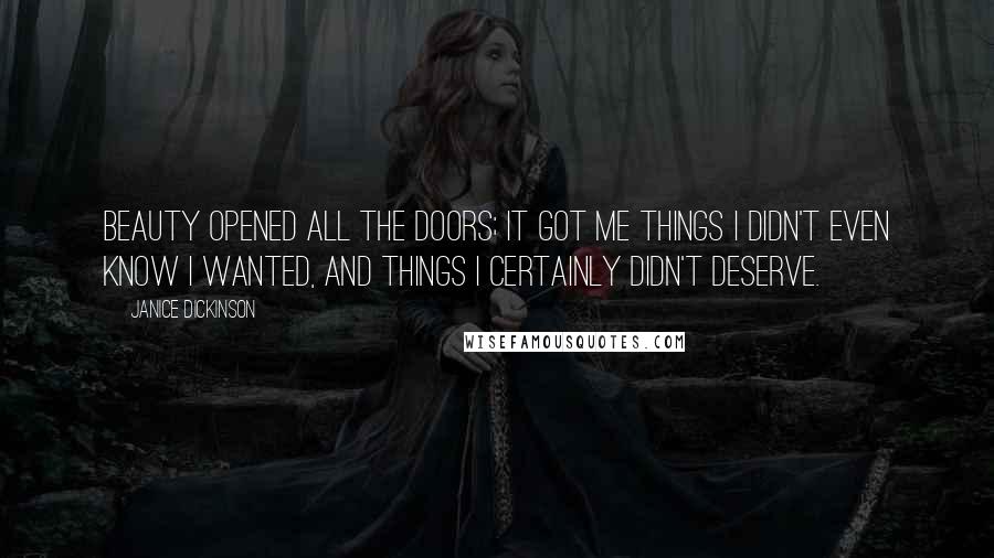Janice Dickinson Quotes: Beauty opened all the doors; it got me things I didn't even know I wanted, and things I certainly didn't deserve.