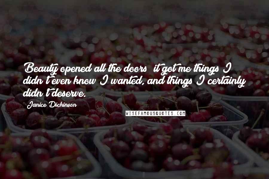 Janice Dickinson Quotes: Beauty opened all the doors; it got me things I didn't even know I wanted, and things I certainly didn't deserve.