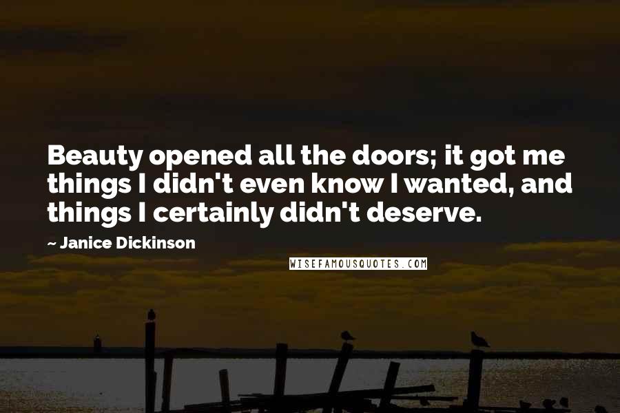 Janice Dickinson Quotes: Beauty opened all the doors; it got me things I didn't even know I wanted, and things I certainly didn't deserve.