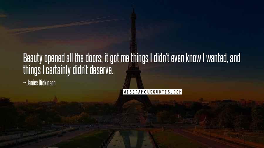 Janice Dickinson Quotes: Beauty opened all the doors; it got me things I didn't even know I wanted, and things I certainly didn't deserve.