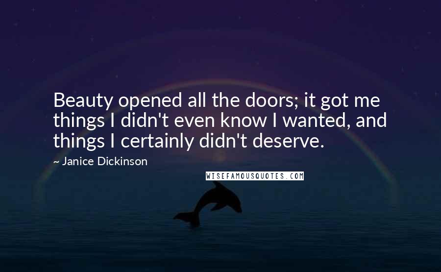 Janice Dickinson Quotes: Beauty opened all the doors; it got me things I didn't even know I wanted, and things I certainly didn't deserve.