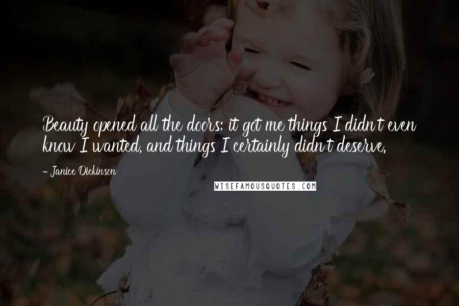 Janice Dickinson Quotes: Beauty opened all the doors; it got me things I didn't even know I wanted, and things I certainly didn't deserve.
