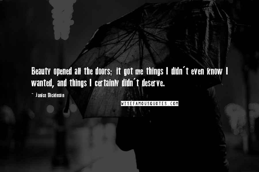 Janice Dickinson Quotes: Beauty opened all the doors; it got me things I didn't even know I wanted, and things I certainly didn't deserve.