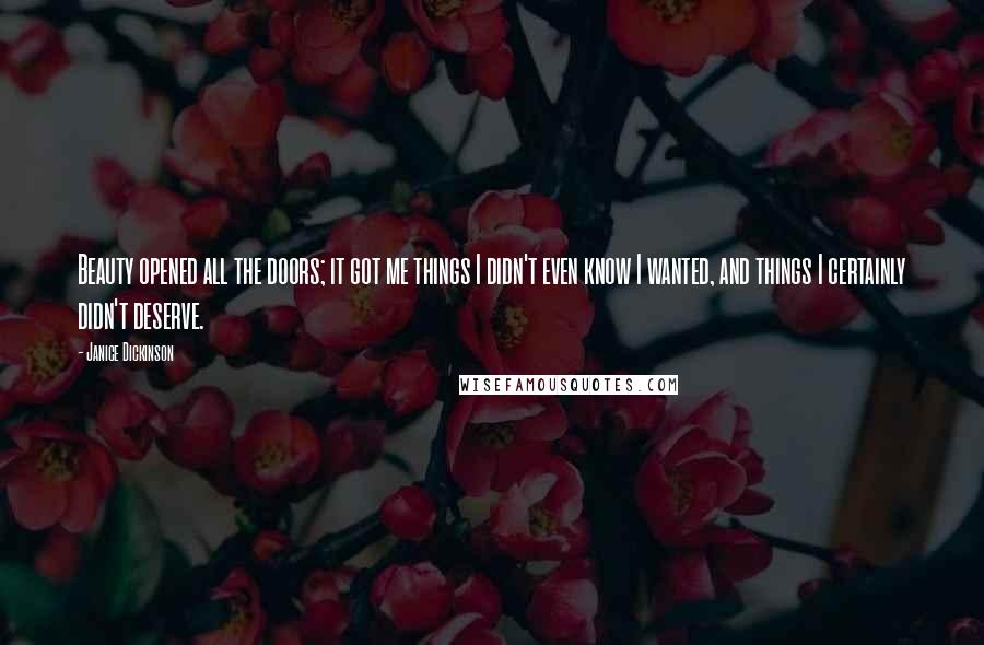 Janice Dickinson Quotes: Beauty opened all the doors; it got me things I didn't even know I wanted, and things I certainly didn't deserve.