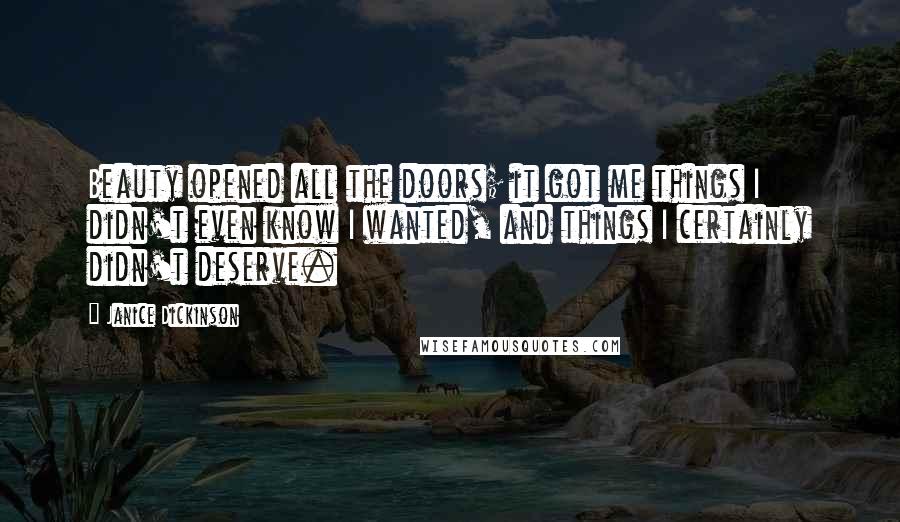 Janice Dickinson Quotes: Beauty opened all the doors; it got me things I didn't even know I wanted, and things I certainly didn't deserve.