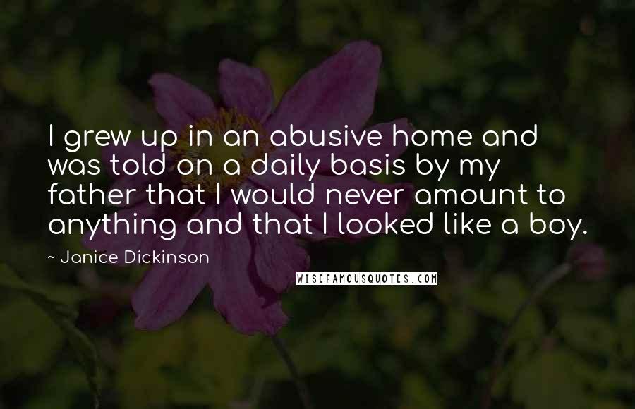 Janice Dickinson Quotes: I grew up in an abusive home and was told on a daily basis by my father that I would never amount to anything and that I looked like a boy.