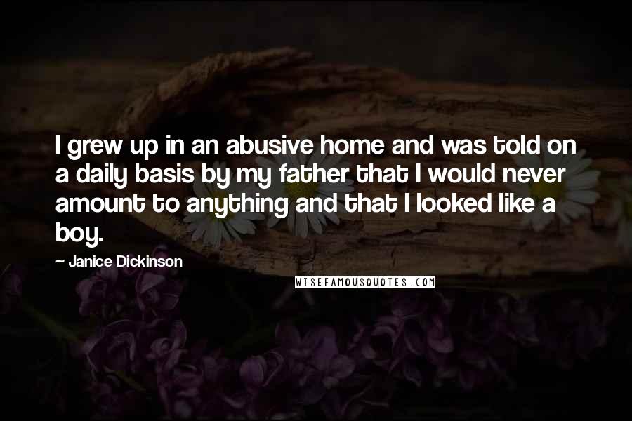 Janice Dickinson Quotes: I grew up in an abusive home and was told on a daily basis by my father that I would never amount to anything and that I looked like a boy.