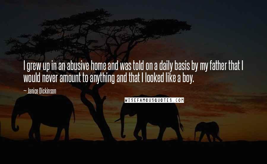 Janice Dickinson Quotes: I grew up in an abusive home and was told on a daily basis by my father that I would never amount to anything and that I looked like a boy.
