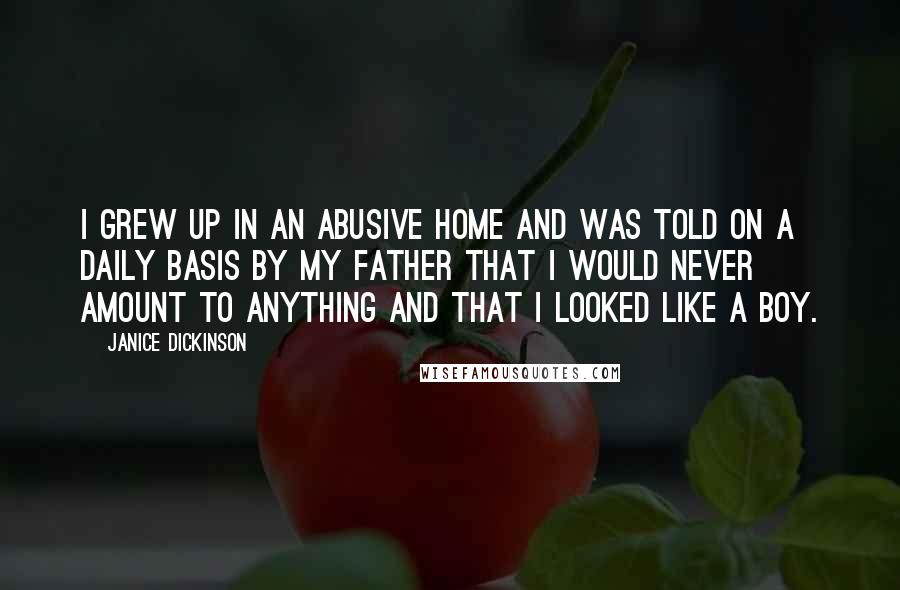 Janice Dickinson Quotes: I grew up in an abusive home and was told on a daily basis by my father that I would never amount to anything and that I looked like a boy.