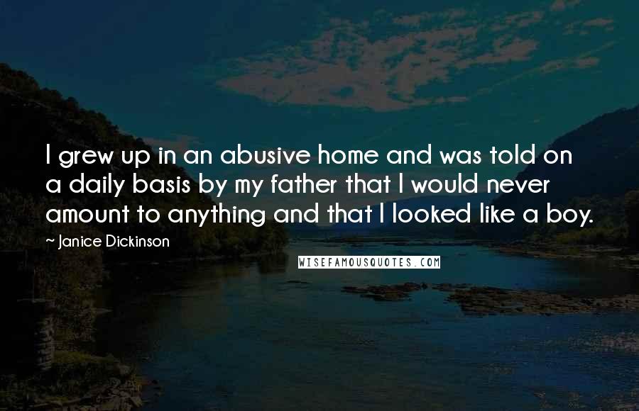 Janice Dickinson Quotes: I grew up in an abusive home and was told on a daily basis by my father that I would never amount to anything and that I looked like a boy.