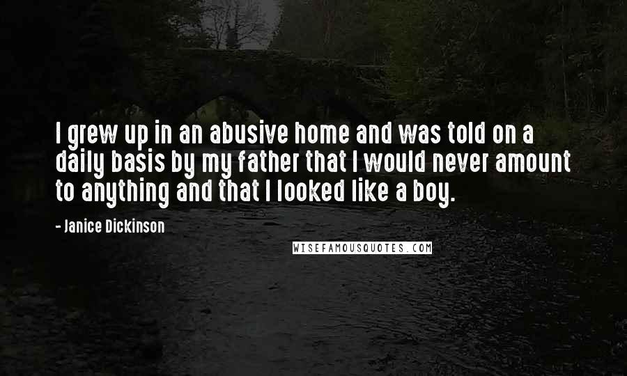 Janice Dickinson Quotes: I grew up in an abusive home and was told on a daily basis by my father that I would never amount to anything and that I looked like a boy.