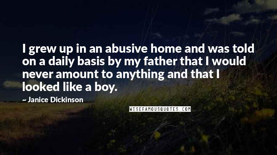 Janice Dickinson Quotes: I grew up in an abusive home and was told on a daily basis by my father that I would never amount to anything and that I looked like a boy.