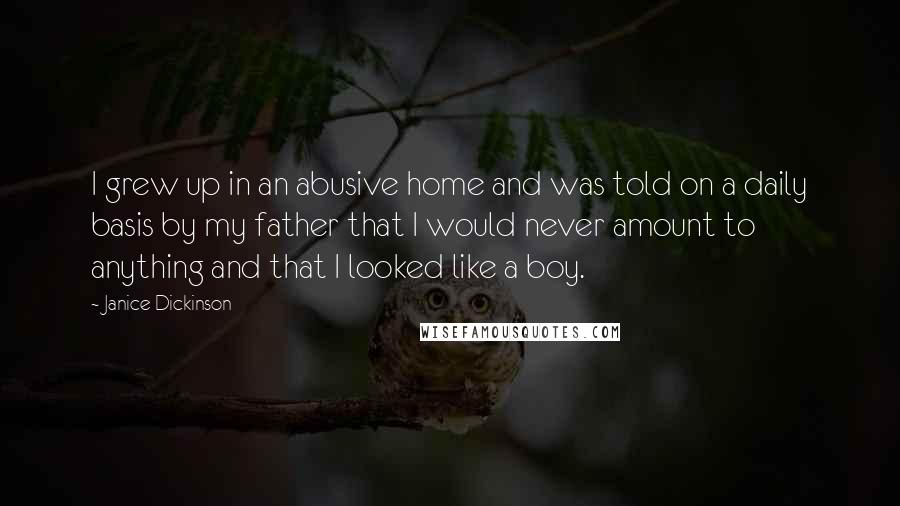 Janice Dickinson Quotes: I grew up in an abusive home and was told on a daily basis by my father that I would never amount to anything and that I looked like a boy.