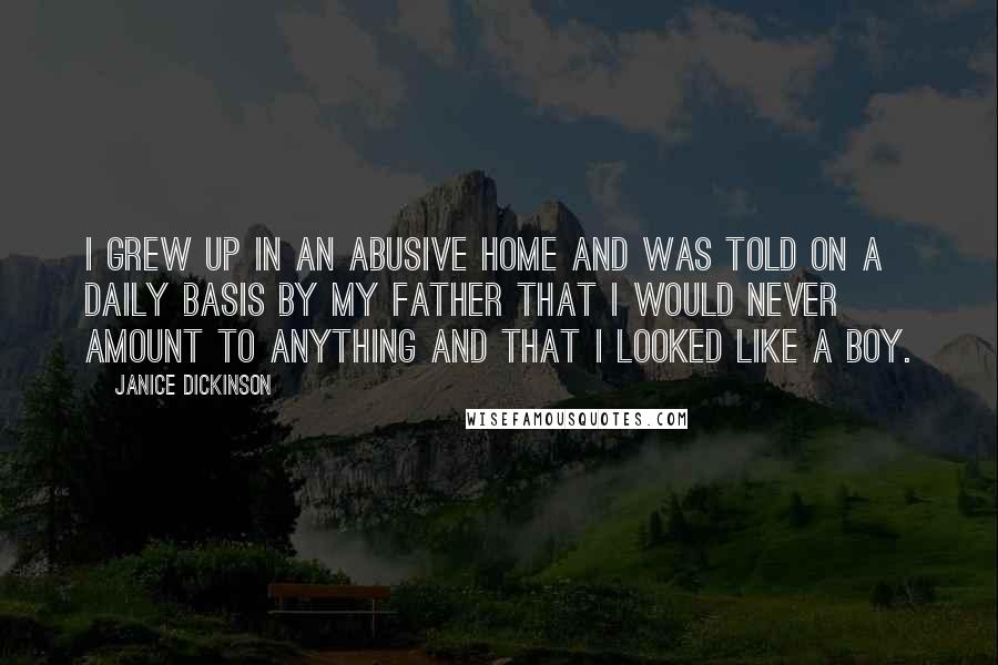 Janice Dickinson Quotes: I grew up in an abusive home and was told on a daily basis by my father that I would never amount to anything and that I looked like a boy.